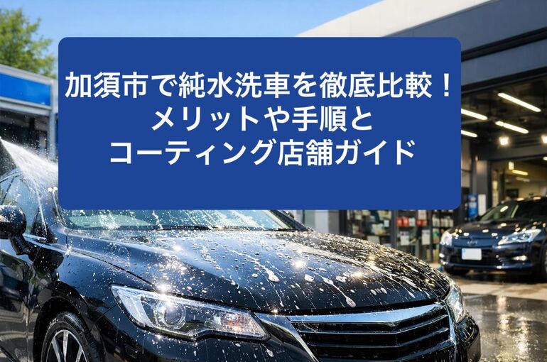 加須市で純水洗車を徹底比較！メリットや手順とコーティング店舗ガイド
