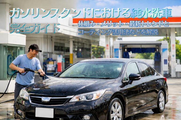 ガソリンスタンドにおける純水洗車完全ガイド｜仕組み・メリット・最新トレンドとコーティング活用法などを解説