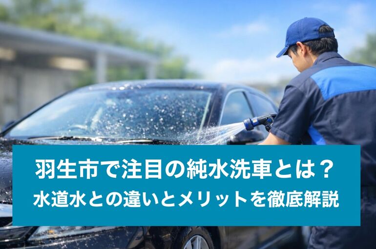 羽生市で注目の純水洗車とは？水道水との違いとメリットを徹底解説